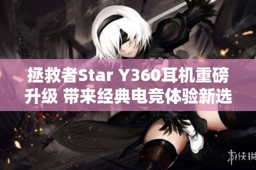 拯救者Star Y360耳机重磅升级 带来经典电竞体验新选择