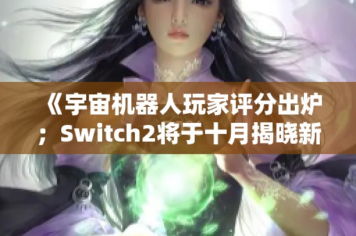 《宇宙机器人玩家评分出炉；Switch2将于十月揭晓新消息》