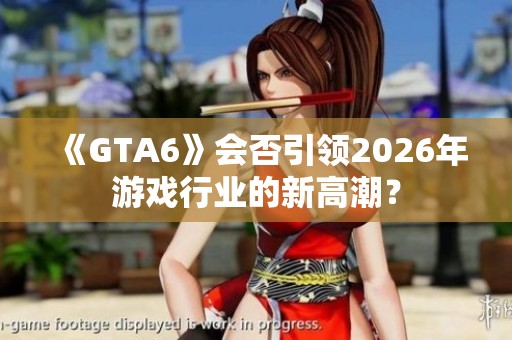 《GTA6》会否引领2026年游戏行业的新高潮？