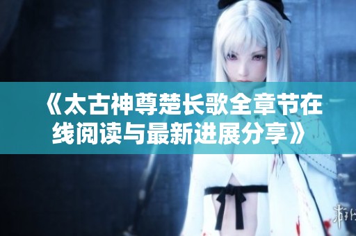 《太古神尊楚长歌全章节在线阅读与最新进展分享》