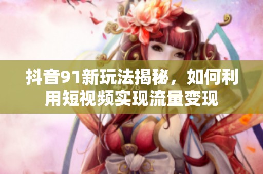 抖音91新玩法揭秘，如何利用短视频实现流量变现
