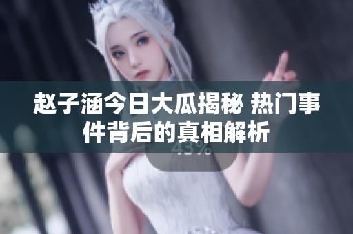 赵子涵今日大瓜揭秘 热门事件背后的真相解析