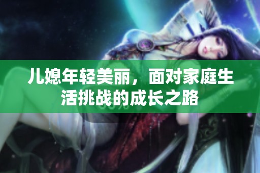 儿媳年轻美丽，面对家庭生活挑战的成长之路