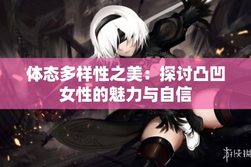 体态多样性之美：探讨凸凹女性的魅力与自信