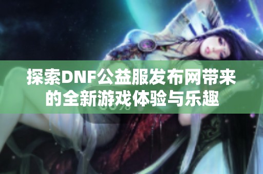 探索DNF公益服发布网带来的全新游戏体验与乐趣