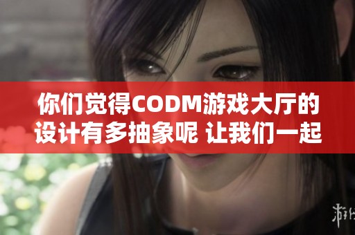 你们觉得CODM游戏大厅的设计有多抽象呢 让我们一起探讨一下吧
