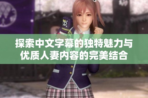 探索中文字幕的独特魅力与优质人妻内容的完美结合