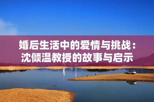 婚后生活中的爱情与挑战：沈倾温教授的故事与启示