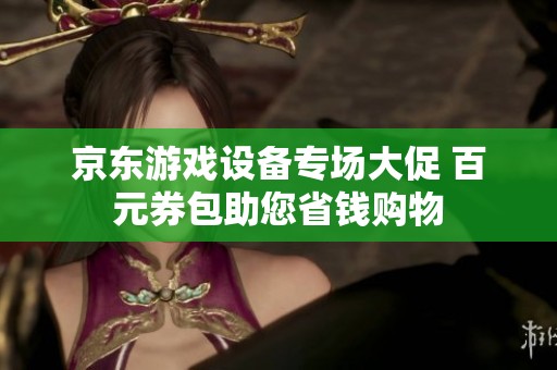 京东游戏设备专场大促 百元券包助您省钱购物