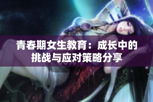 青春期女生教育：成长中的挑战与应对策略分享