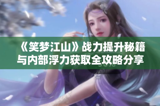 《笑梦江山》战力提升秘籍与内部浮力获取全攻略分享