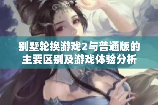 别墅轮换游戏2与普通版的主要区别及游戏体验分析