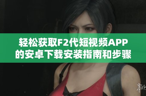 轻松获取F2代短视频APP的安卓下载安装指南和步骤