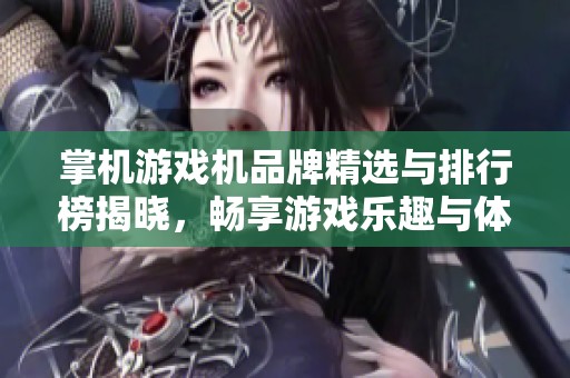 掌机游戏机品牌精选与排行榜揭晓，畅享游戏乐趣与体验