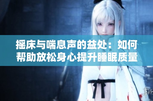 摇床与喘息声的益处：如何帮助放松身心提升睡眠质量