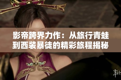 影帝跨界力作：从旅行青蛙到西装暴徒的精彩旅程揭秘