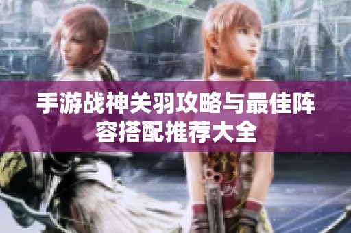 手游战神关羽攻略与最佳阵容搭配推荐大全