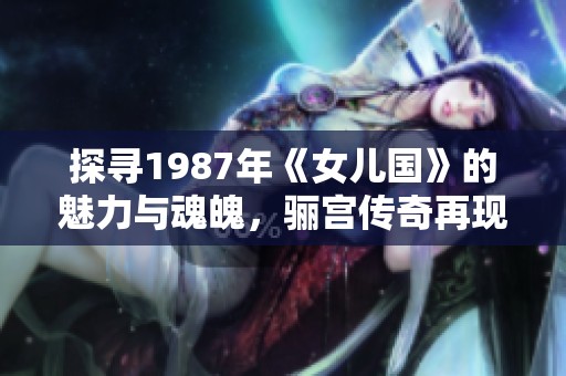 探寻1987年《女儿国》的魅力与魂魄，骊宫传奇再现