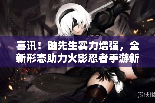 喜讯！鼬先生实力增强，全新形态助力火影忍者手游新春活动