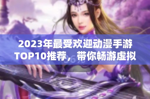 2023年最受欢迎动漫手游TOP10推荐，带你畅游虚拟世界