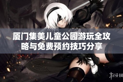 厦门集美儿童公园游玩全攻略与免费预约技巧分享
