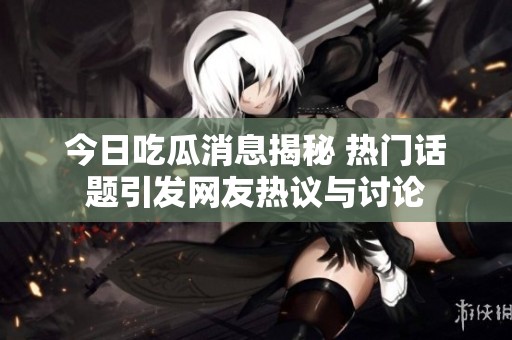 今日吃瓜消息揭秘 热门话题引发网友热议与讨论