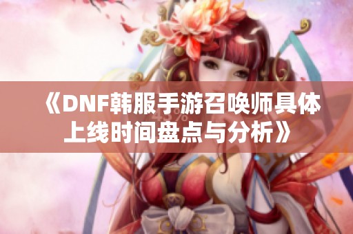 《DNF韩服手游召唤师具体上线时间盘点与分析》