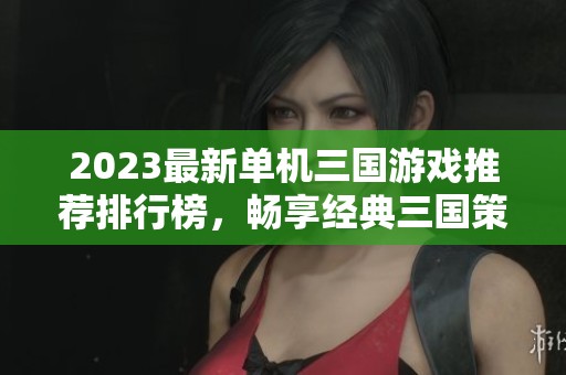 2023最新单机三国游戏推荐排行榜，畅享经典三国策略之旅