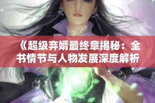 《超级弃婿最终章揭秘：全书情节与人物发展深度解析》