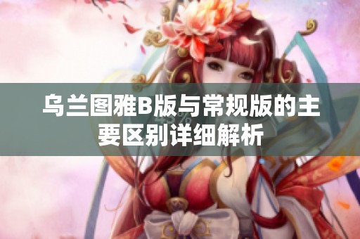 乌兰图雅B版与常规版的主要区别详细解析