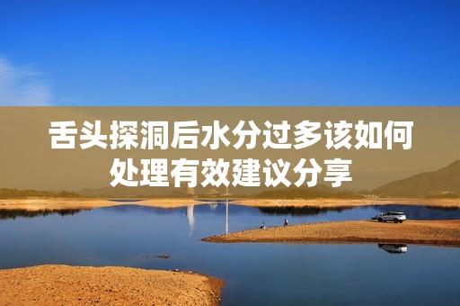 舌头探洞后水分过多该如何处理有效建议分享