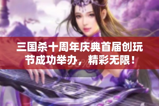 三国杀十周年庆典首届创玩节成功举办，精彩无限！