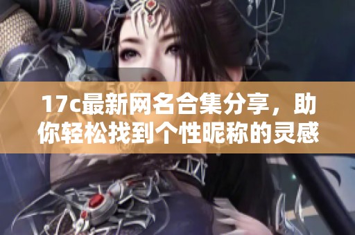 17c最新网名合集分享，助你轻松找到个性昵称的灵感