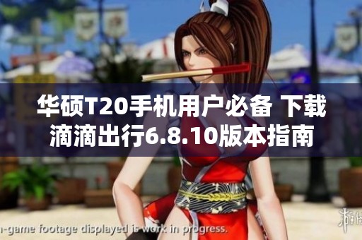 华硕T20手机用户必备 下载滴滴出行6.8.10版本指南
