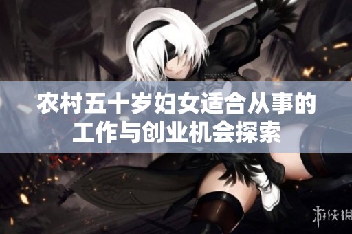 农村五十岁妇女适合从事的工作与创业机会探索