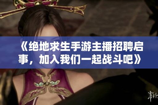 《绝地求生手游主播招聘启事，加入我们一起战斗吧》