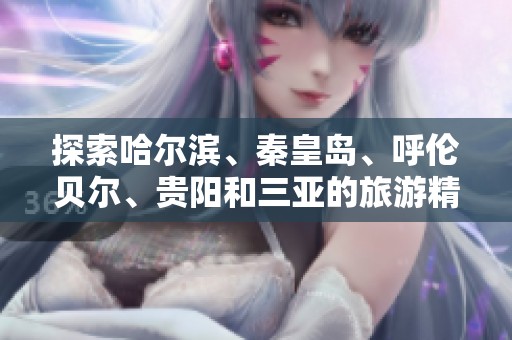 探索哈尔滨、秦皇岛、呼伦贝尔、贵阳和三亚的旅游精华及问答指南
