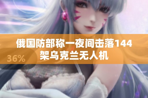 俄国防部称一夜间击落144架乌克兰无人机