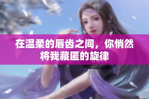 在温柔的唇齿之间，你悄然将我藏匿的旋律