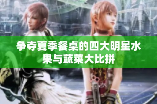 争夺夏季餐桌的四大明星水果与蔬菜大比拼