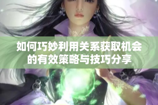如何巧妙利用关系获取机会的有效策略与技巧分享