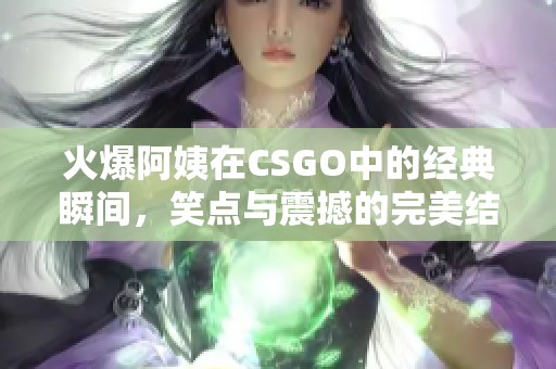 火爆阿姨在CSGO中的经典瞬间，笑点与震撼的完美结合