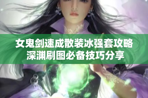 女鬼剑速成散装冰强套攻略 深渊刷图必备技巧分享