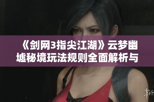《剑网3指尖江湖》云梦幽墟秘境玩法规则全面解析与攻略分享