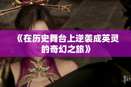 《在历史舞台上逆袭成英灵的奇幻之旅》