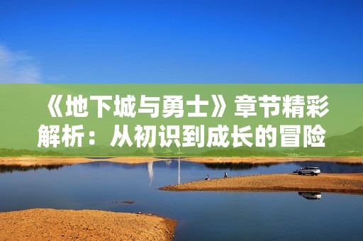 《地下城与勇士》章节精彩解析：从初识到成长的冒险之旅