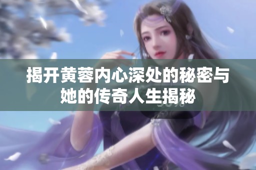 揭开黄蓉内心深处的秘密与她的传奇人生揭秘