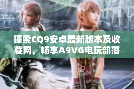 探索CQ9安卓最新版本及收藏网，畅享A9VG电玩部落精彩内容