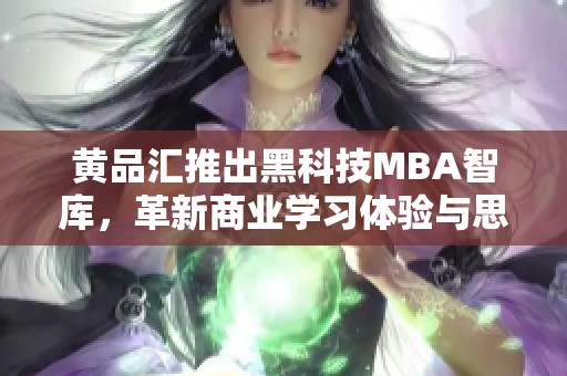 黄品汇推出黑科技MBA智库，革新商业学习体验与思维方式