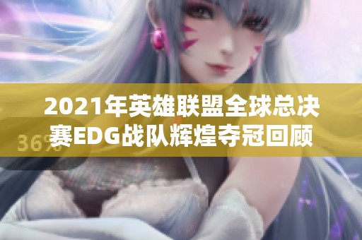 2021年英雄联盟全球总决赛EDG战队辉煌夺冠回顾